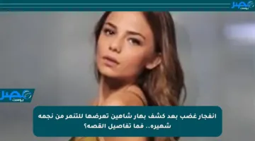 انفجار غضب بعد كشف بهار شاهين تعرضها للتنمر من نجمة شهيرة.. فما تفاصيل القصة؟